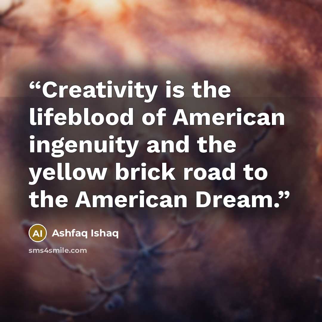 “Creativity is the lifeblood of American ingenuity and the yellow brick road to the American Dream.” quote by Ashfaq Ishaq