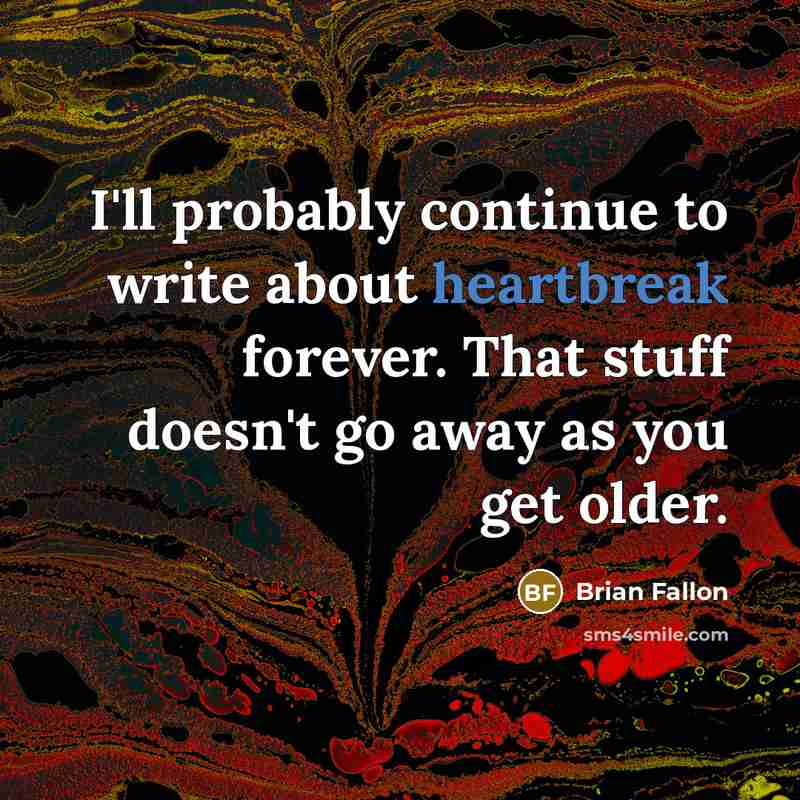 “I'll probably continue to write about heartbreak forever. That stuff doesn't go away as you get older.” quote by Brian Fallon