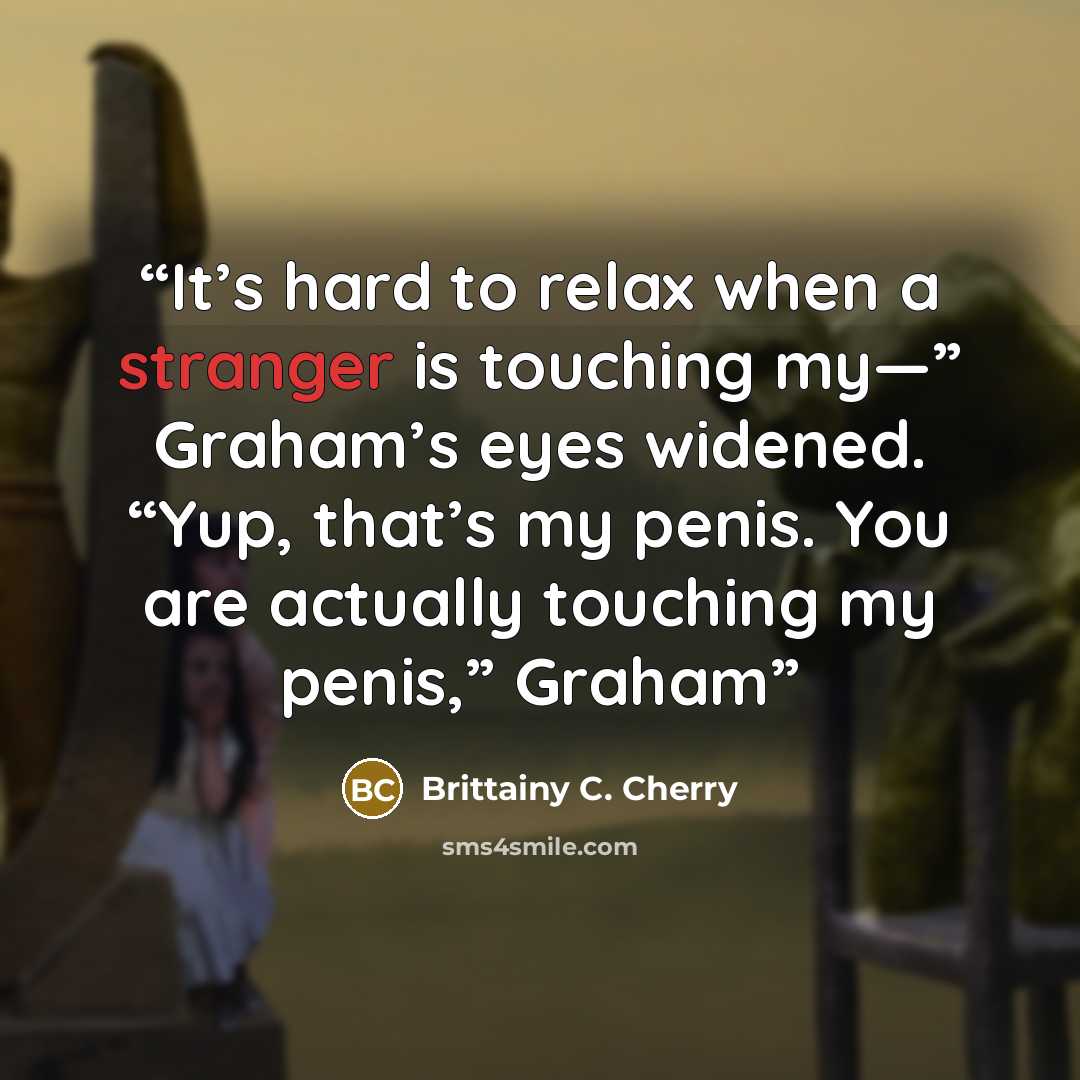 “It’s hard to relax when a stranger is touching my—” Graham’s eyes widened. “Yup, that’s my penis. You are actually touching my penis,” Graham” quote by Brittainy C. Cherry