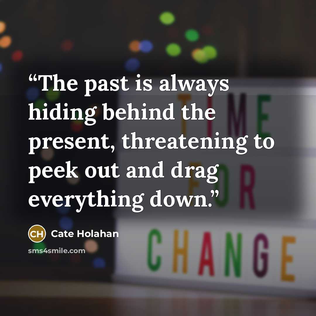 “The past is always hiding behind the present, threatening to peek out and drag everything down.” quote by Cate Holahan