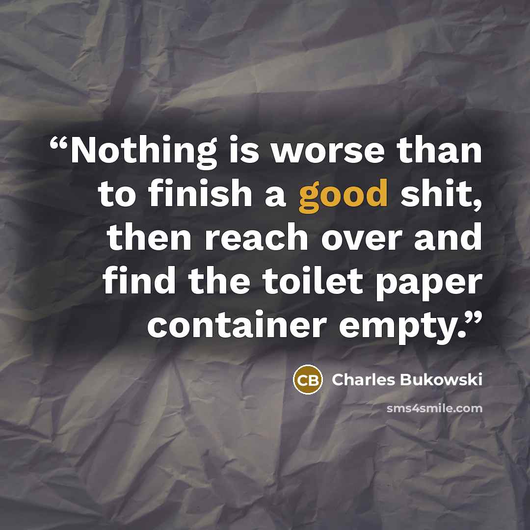 “Nothing is worse than to finish a good shit, then reach over and find the toilet paper container empty.” quote by Charles Bukowski