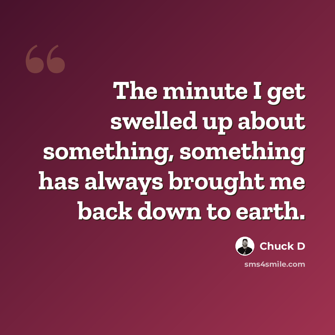 “The minute I get swelled up about something, something has always brought me back down to earth.” quote by Chuck D