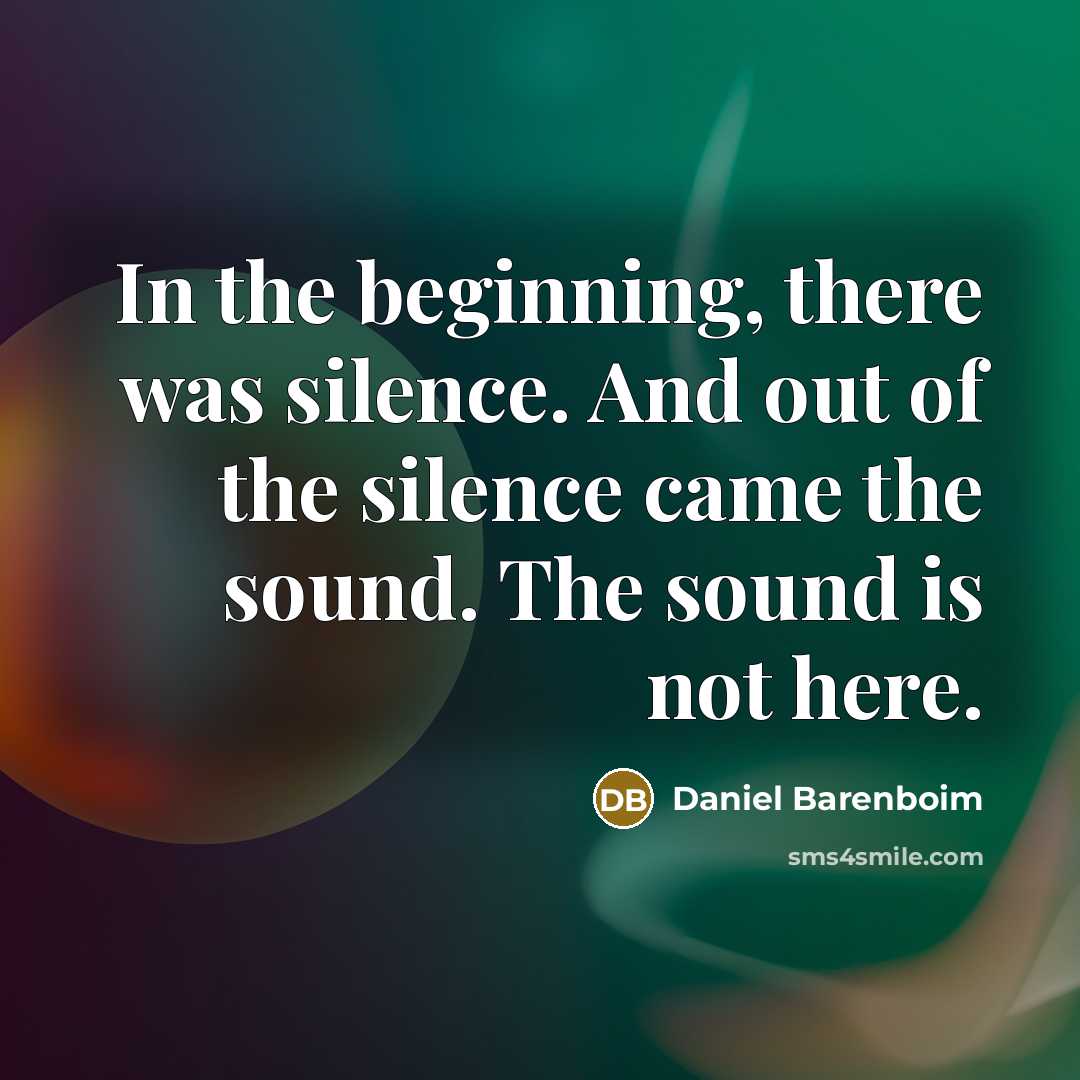 “In the beginning, there was silence. And out of the silence came the sound. The sound is not here.” quote by Daniel Barenboim