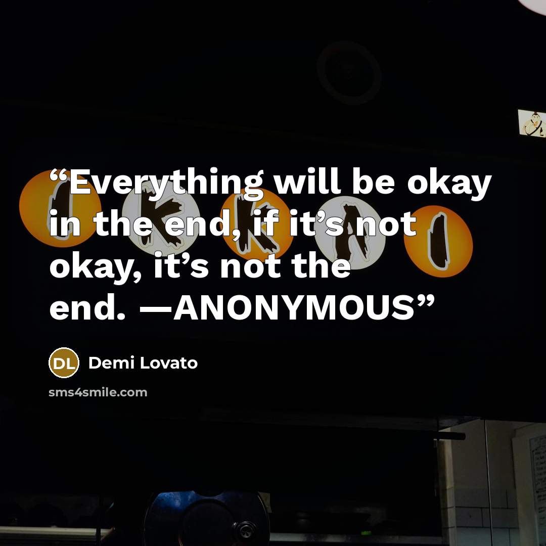 “Everything will be okay in the end, if it’s not okay, it’s not the end. —ANONYMOUS” quote by Demi Lovato