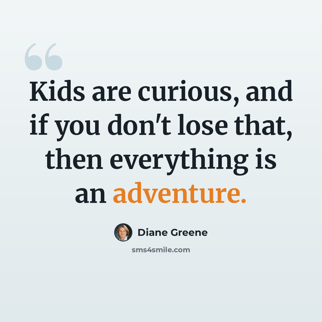 “Kids are curious, and if you don't lose that, then everything is an adventure.” quote by Diane Greene