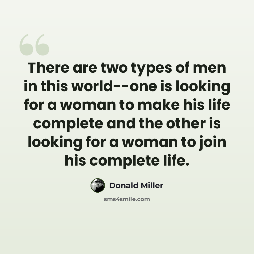 “There are two types of men in this world--one is looking for a woman to make his life complete and the other is looking for a woman to join his complete life.” quote by Donald Miller