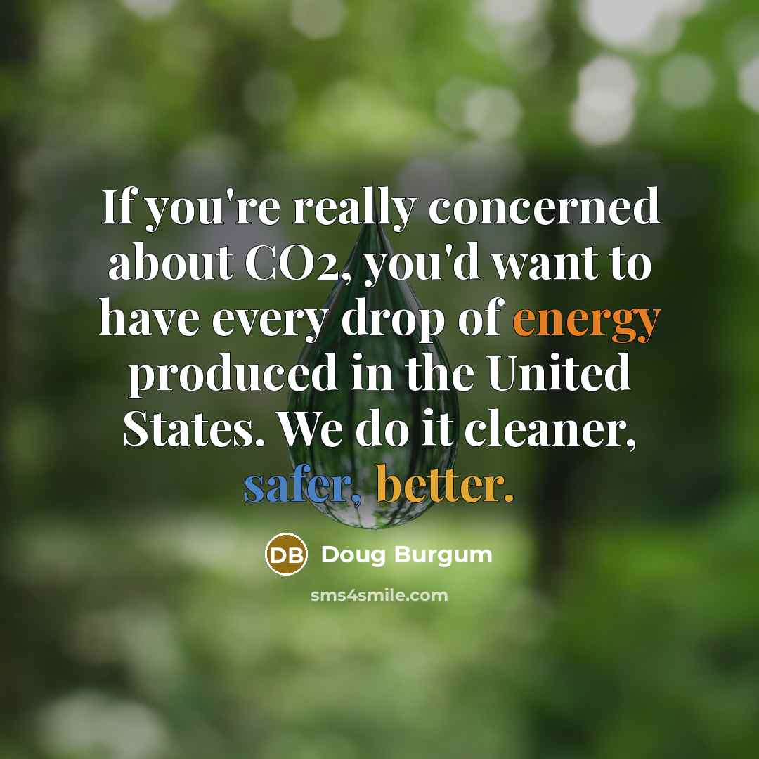 “If you're really concerned about CO2, you'd want to have every drop of energy produced in the United States. We do it cleaner, safer, better.” quote by Doug Burgum