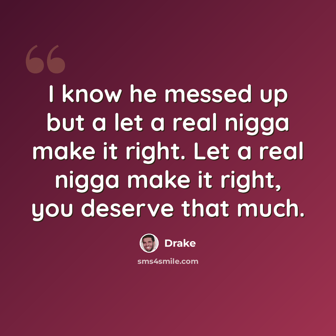 “I know he messed up but a let a real nigga make it right. Let a real nigga make it right, you deserve that much.” quote by Drake