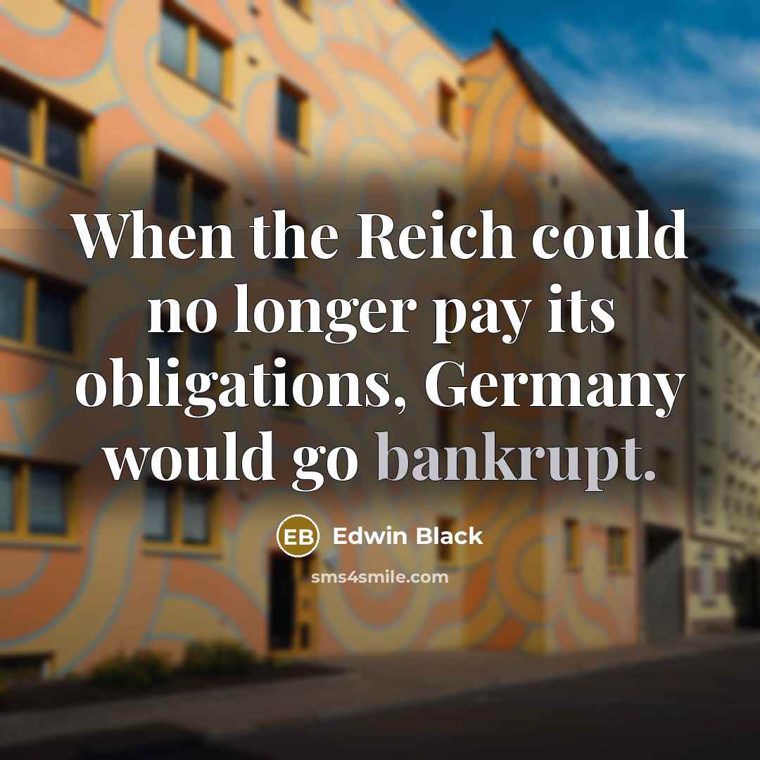 “When the Reich could no longer pay its obligations, Germany would go bankrupt.” quote by Edwin Black