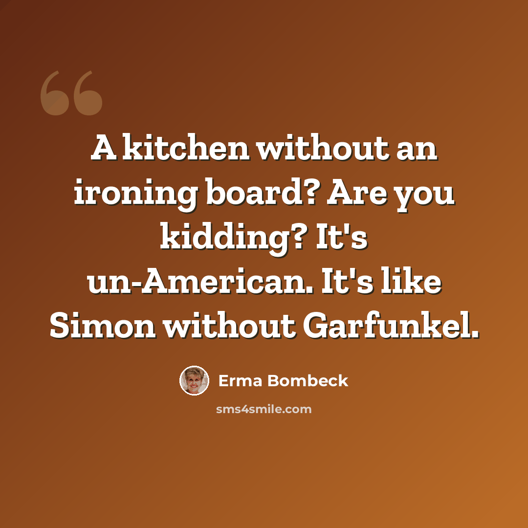 “A kitchen without an ironing board? Are you kidding? It's un-American. It's like Simon without Garfunkel.” quote by Erma Bombeck