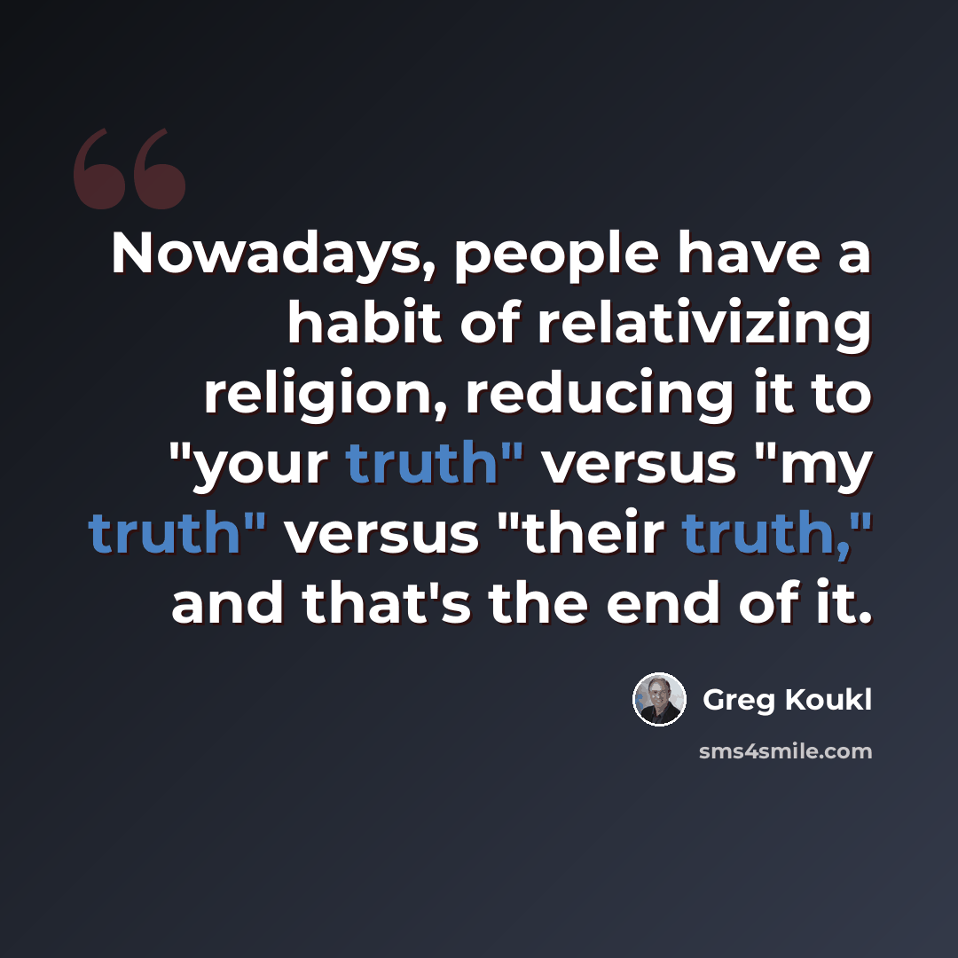“Nowadays, people have a habit of relativizing religion, reducing it to "your truth" versus "my truth" versus "their truth," and that's the end of it.” quote by Greg Koukl