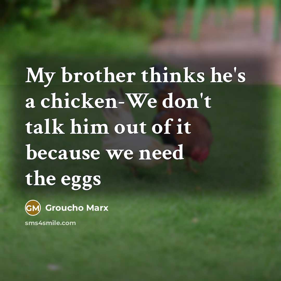 “My brother thinks he's a chicken-We don't talk him out of it because we need the eggs” quote by Groucho Marx