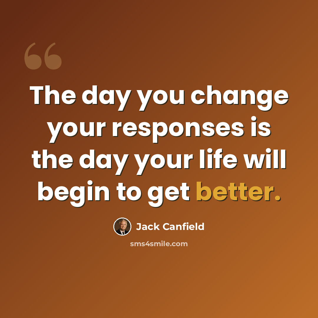 “The day you change your responses is the day your life will begin to get better.” quote by Jack Canfield