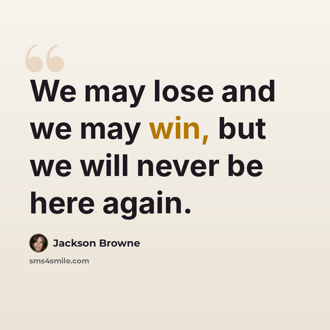 “We may lose and we may win, but we will never be here again.” quote by Jackson Browne