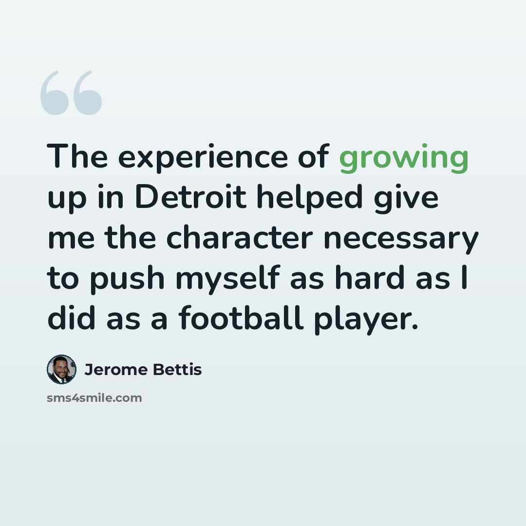 “The experience of growing up in Detroit helped give me the character necessary to push myself as hard as I did as a football player.” quote by Jerome Bettis