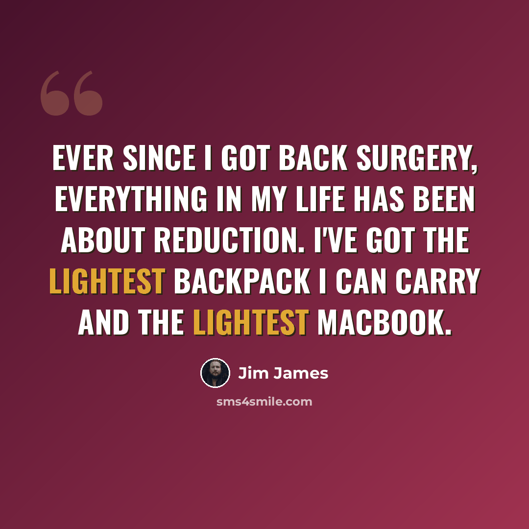 “Ever since I got back surgery, everything in my life has been about reduction. I've got the lightest backpack I can carry and the lightest MacBook.” quote by Jim James