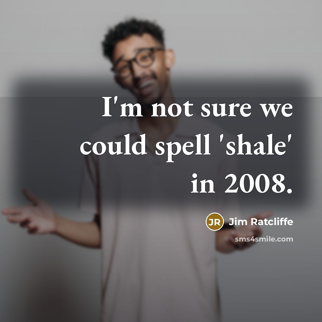 “I'm not sure we could spell 'shale' in 2008.” quote by Jim Ratcliffe