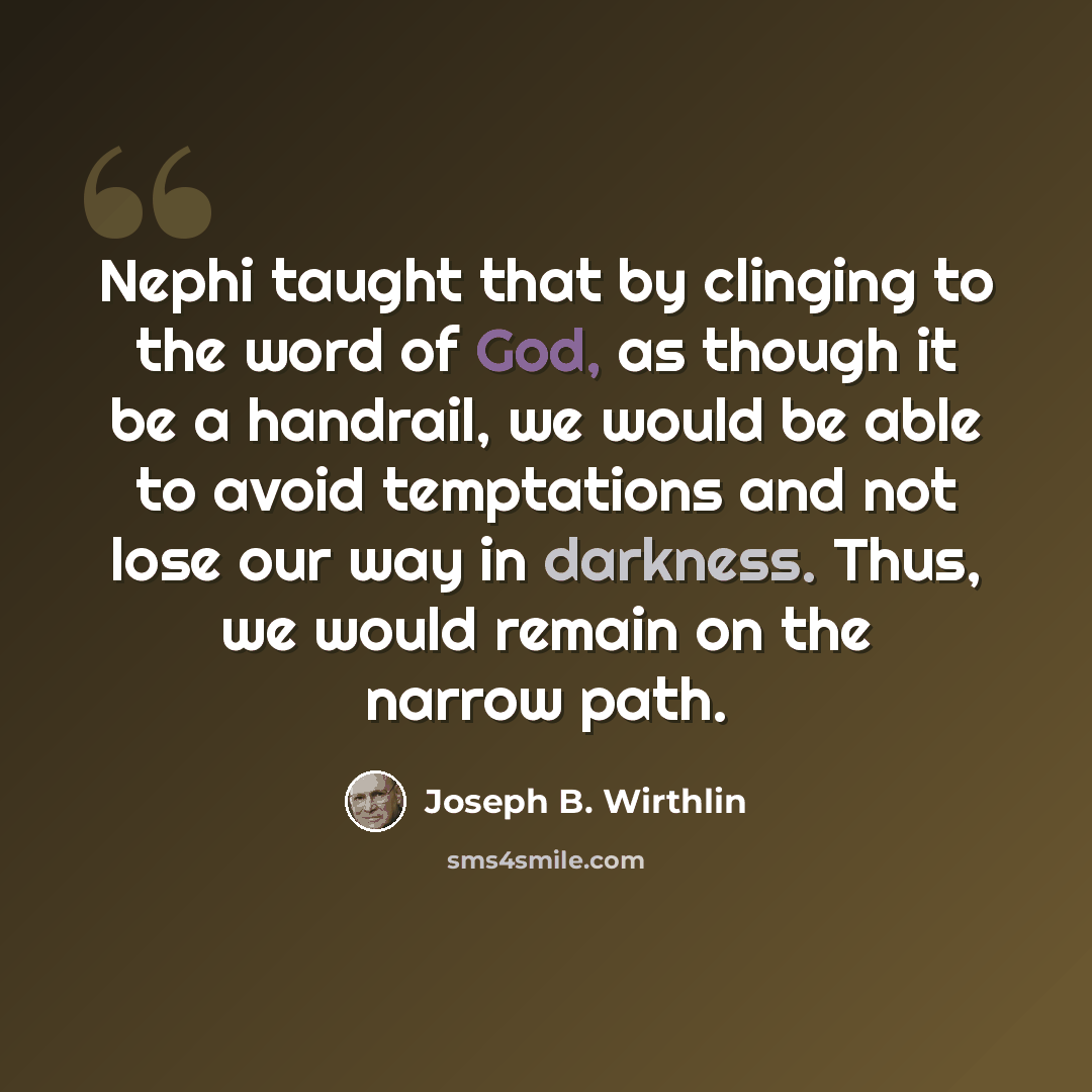 “Nephi taught that by clinging to the word of God, as though it be a handrail, we would be able to avoid temptations and not lose our way in darkness. Thus, we would remain on the narrow path.” quote by Joseph B. Wirthlin
