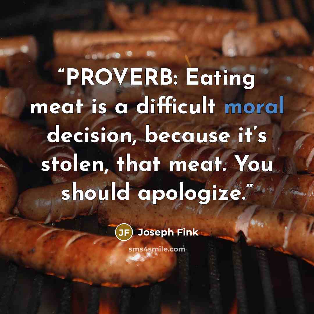 “PROVERB: Eating meat is a difficult moral decision, because it’s stolen, that meat. You should apologize.” quote by Joseph Fink