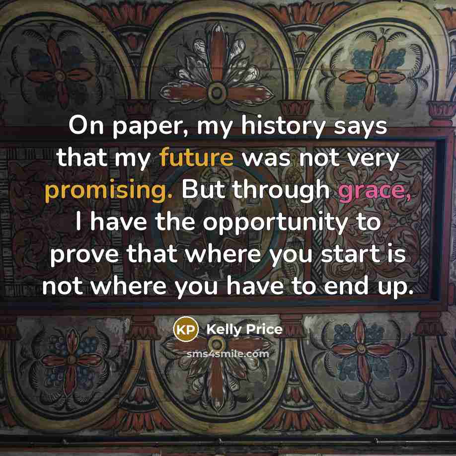“On paper, my history says that my future was not very promising. But through grace, I have the opportunity to prove that where you start is not where you have to end up.” quote by Kelly Price