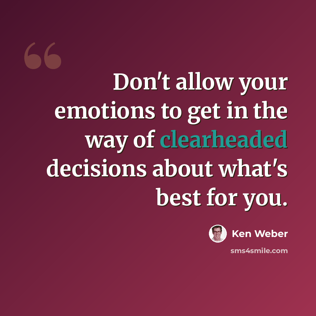 “Don't allow your emotions to get in the way of clearheaded decisions about what's best for you.” quote by Ken Weber