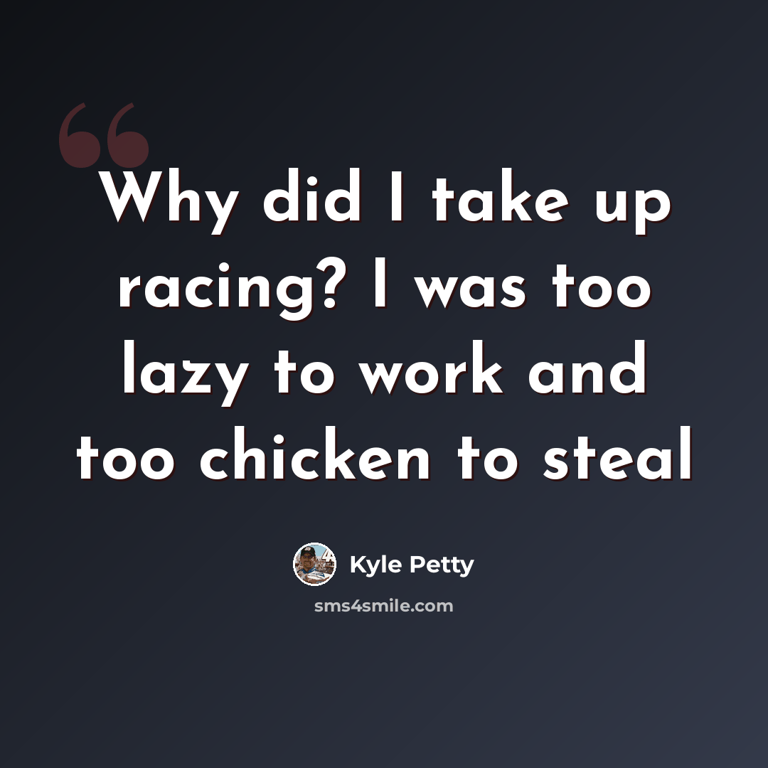 “Why did I take up racing? I was too lazy to work and too chicken to steal” quote by Kyle Petty