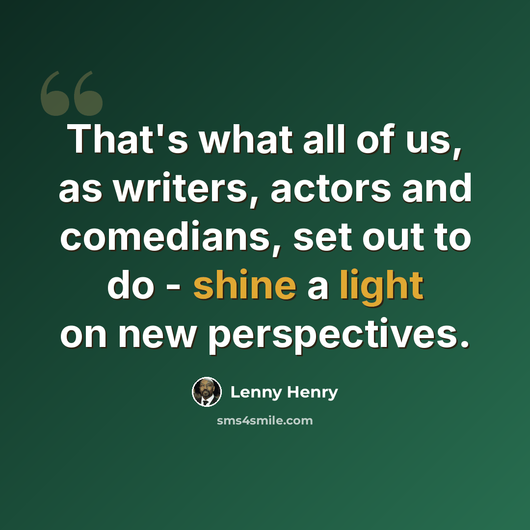 “That's what all of us, as writers, actors and comedians, set out to do - shine a light on new perspectives.” quote by Lenny Henry