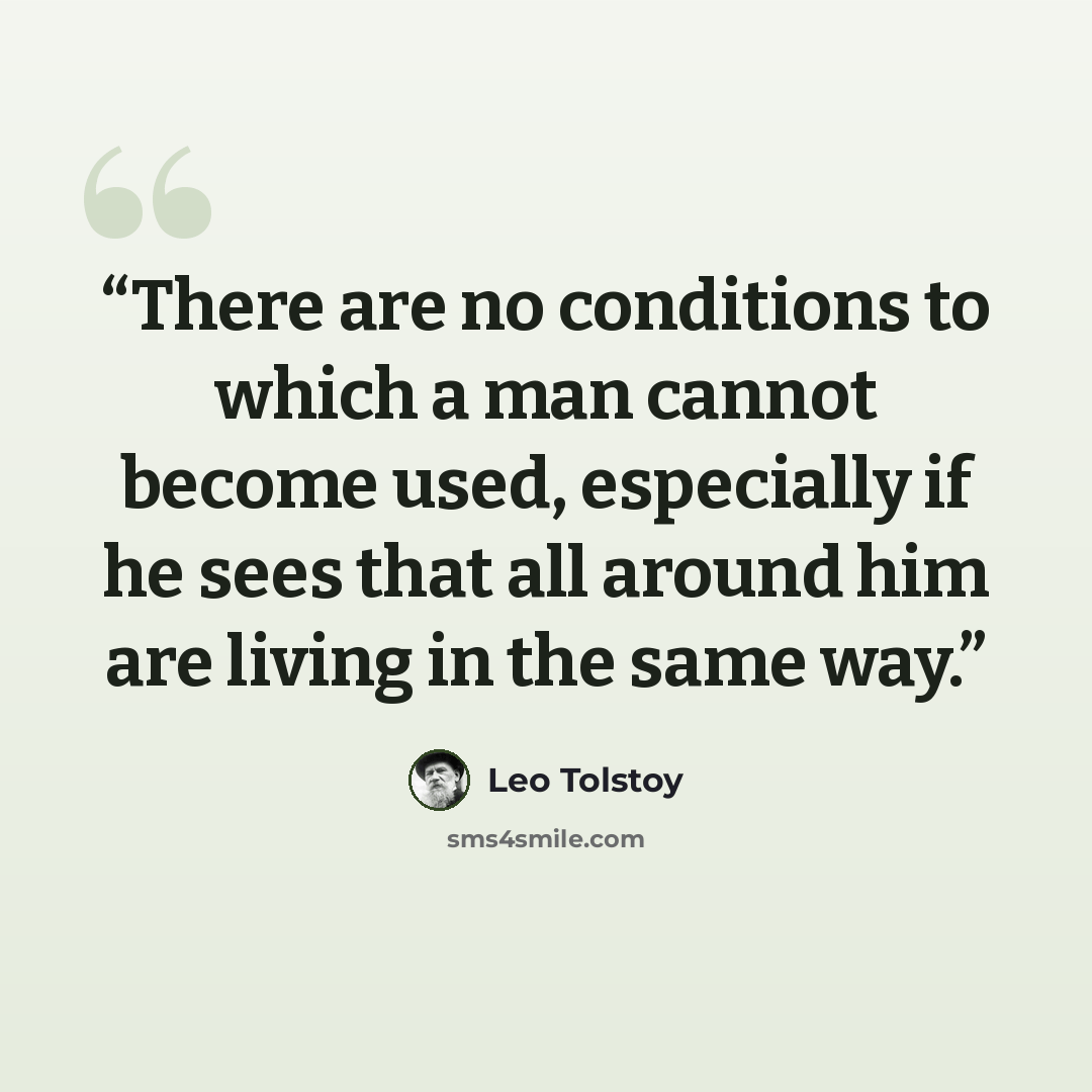“There are no conditions to which a man cannot become used, especially if he sees that all around him are living in the same way.” quote by Leo Tolstoy