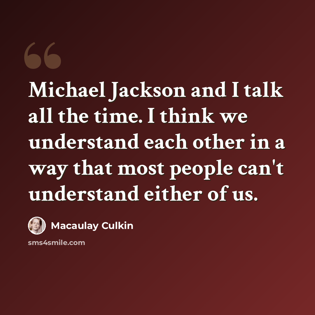 “Michael Jackson and I talk all the time. I think we understand each other in a way that most people can't understand either of us.” quote by Macaulay Culkin