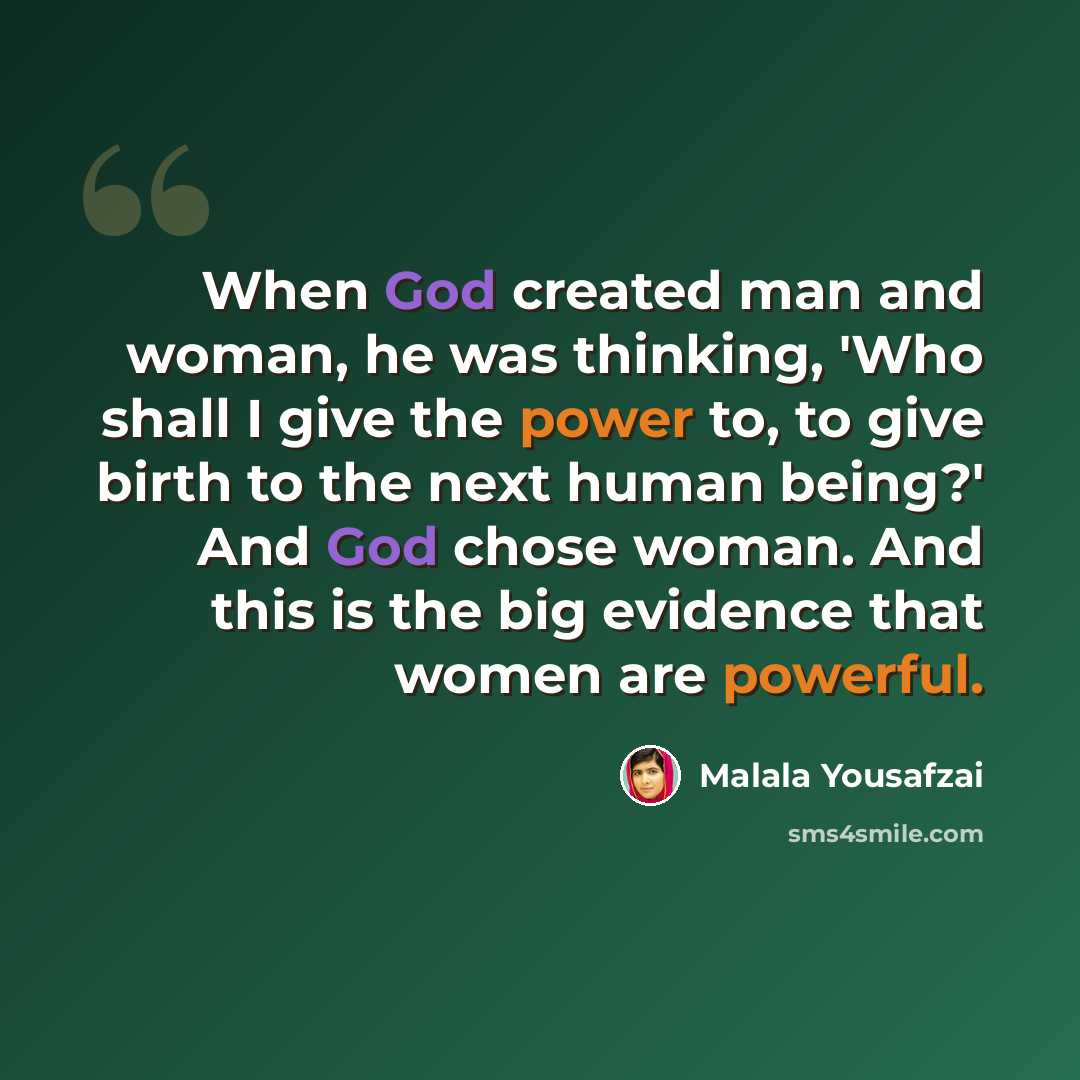 “When God created man and woman, he was thinking, 'Who shall I give the power to, to give birth to the next human being?' And God chose woman. And this is the big evidence that women are powerful.” quote by Malala Yousafzai