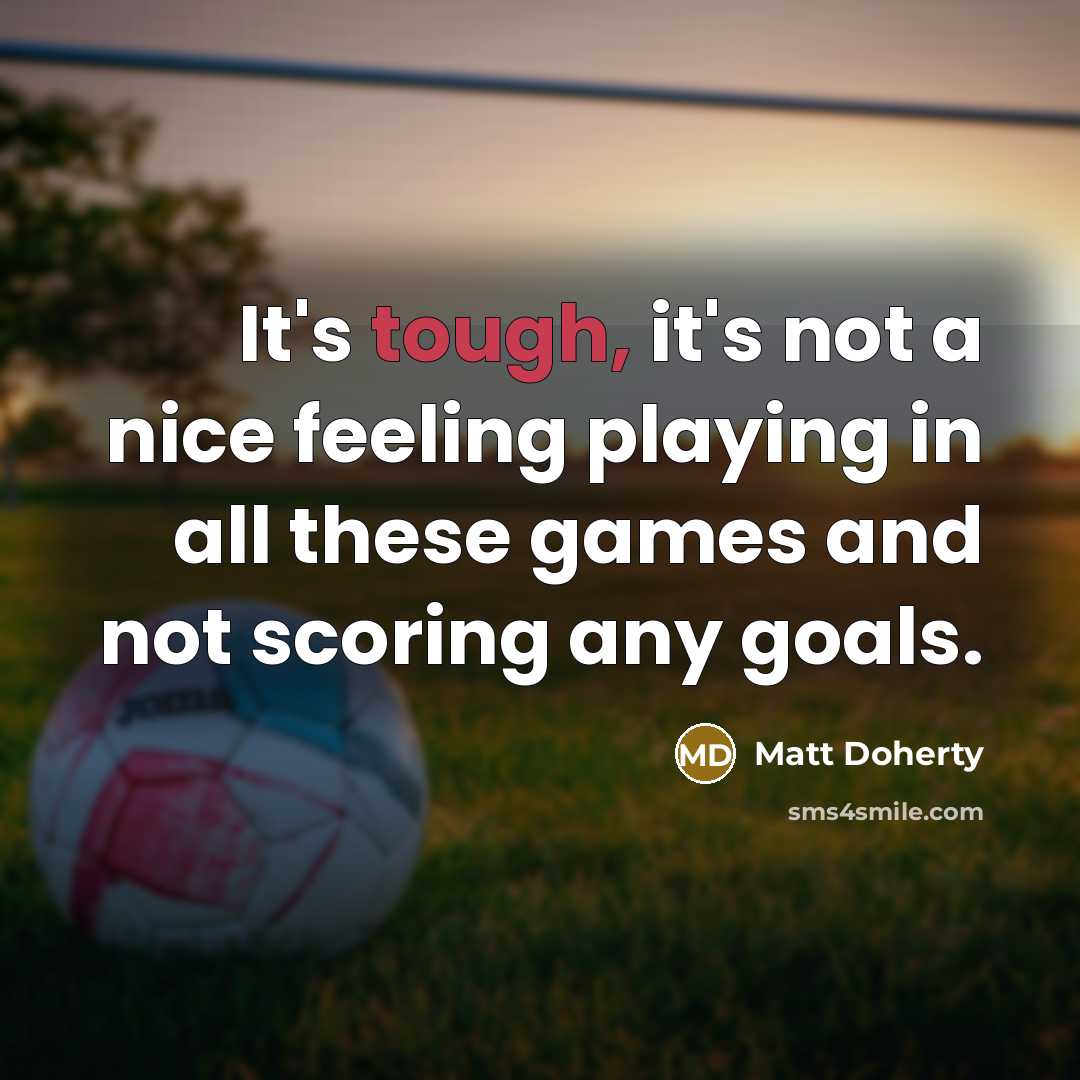 “It's tough, it's not a nice feeling playing in all these games and not scoring any goals.” quote by Matt Doherty