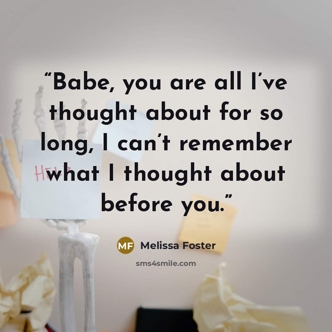 “Babe, you are all I’ve thought about for so long, I can’t remember what I thought about before you.” quote by Melissa Foster