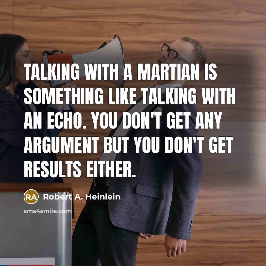 “Talking with a Martian is something like talking with an echo. You don't get any argument but you don't get results either.” quote by Robert A. Heinlein