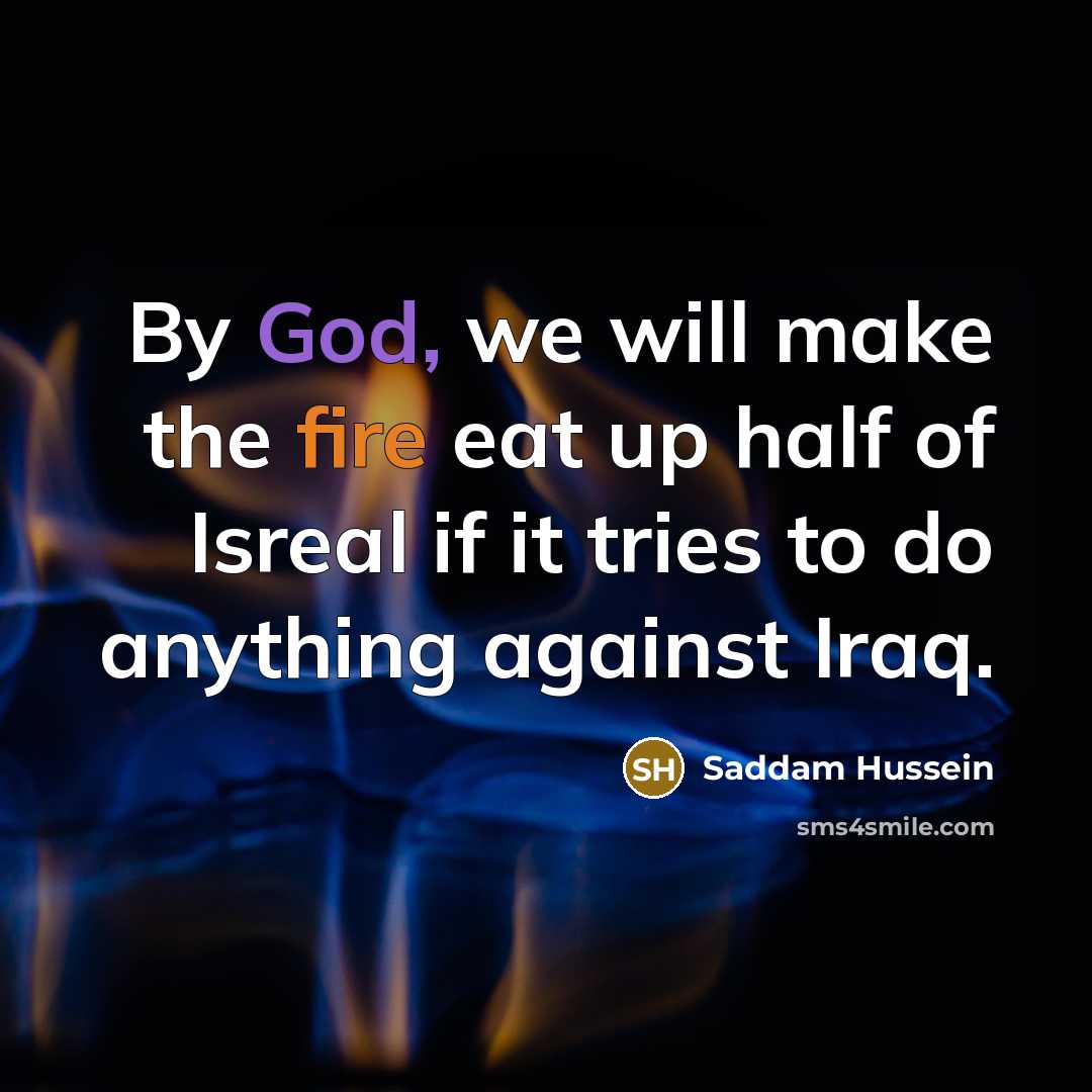 “By God, we will make the fire eat up half of Isreal if it tries to do anything against Iraq.” quote by Saddam Hussein