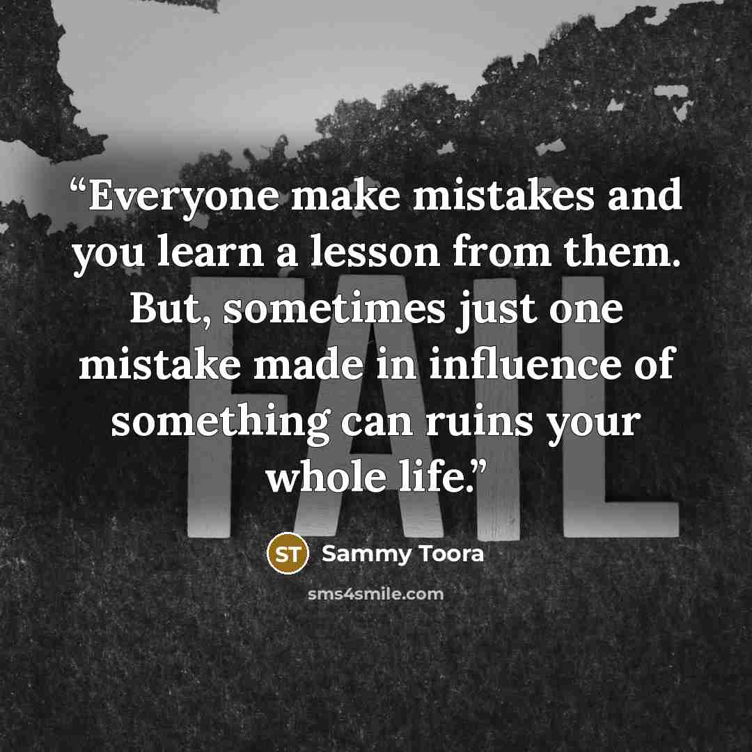 “Everyone make mistakes and you learn a lesson from them. But, sometimes just one mistake made in influence of something can ruins your whole life.” quote by Sammy Toora