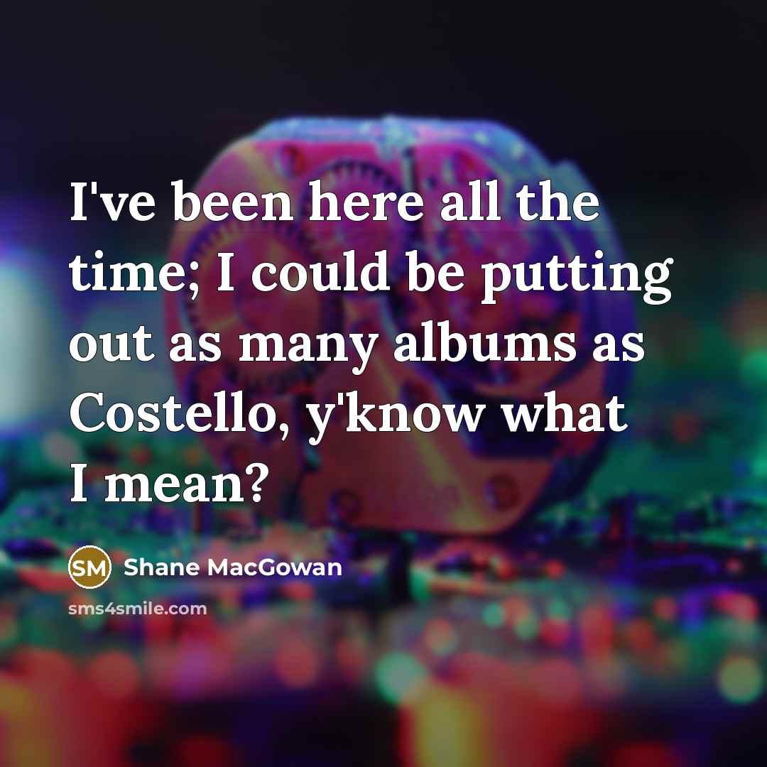 “I've been here all the time; I could be putting out as many albums as Costello, y'know what I mean?” quote by Shane MacGowan