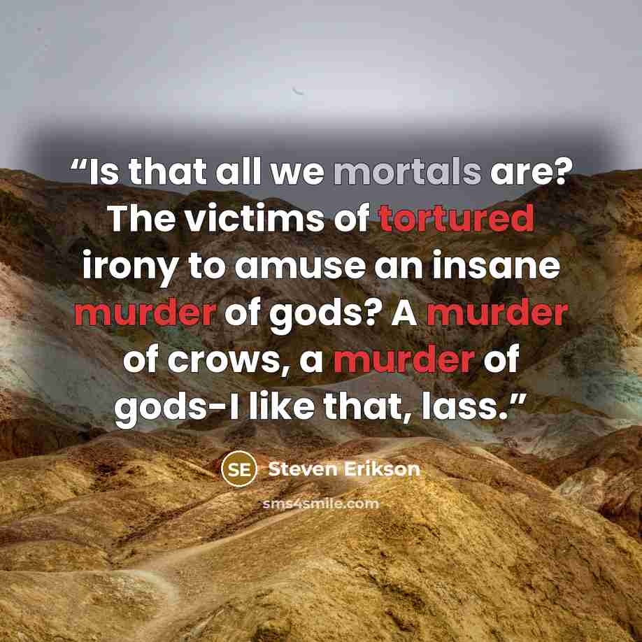 “Is that all we mortals are? The victims of tortured irony to amuse an insane murder of gods? A murder of crows, a murder of gods-I like that, lass.” quote by Steven Erikson
