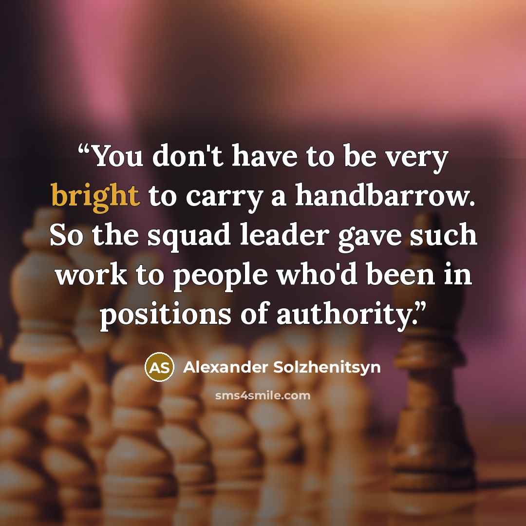“You don't have to be very bright to carry a handbarrow. So the squad leader gave such work to people who'd been in positions of authority.” quote by Alexander Solzhenitsyn