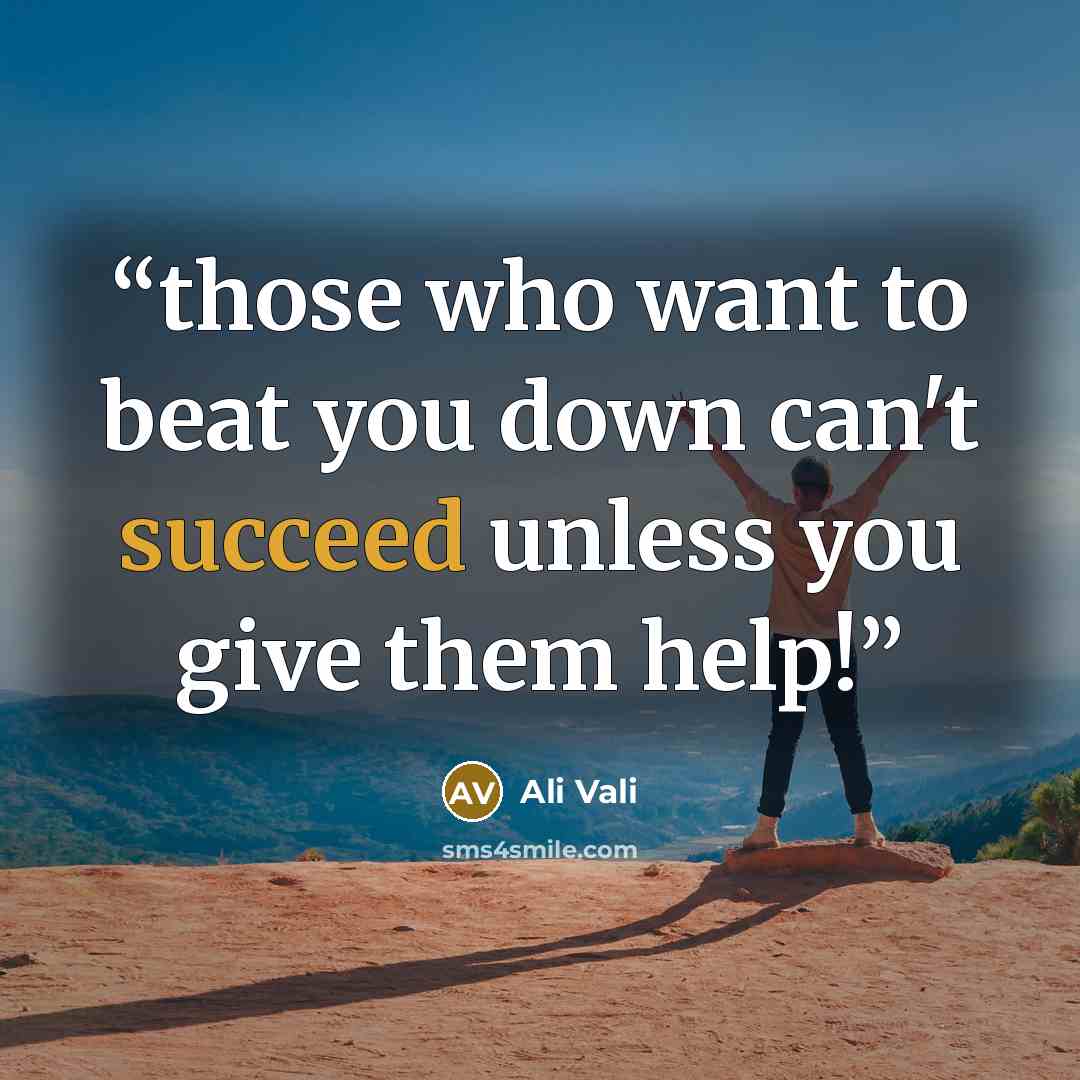 “those who want to beat you down can't succeed unless you give them help!” quote by Ali Vali