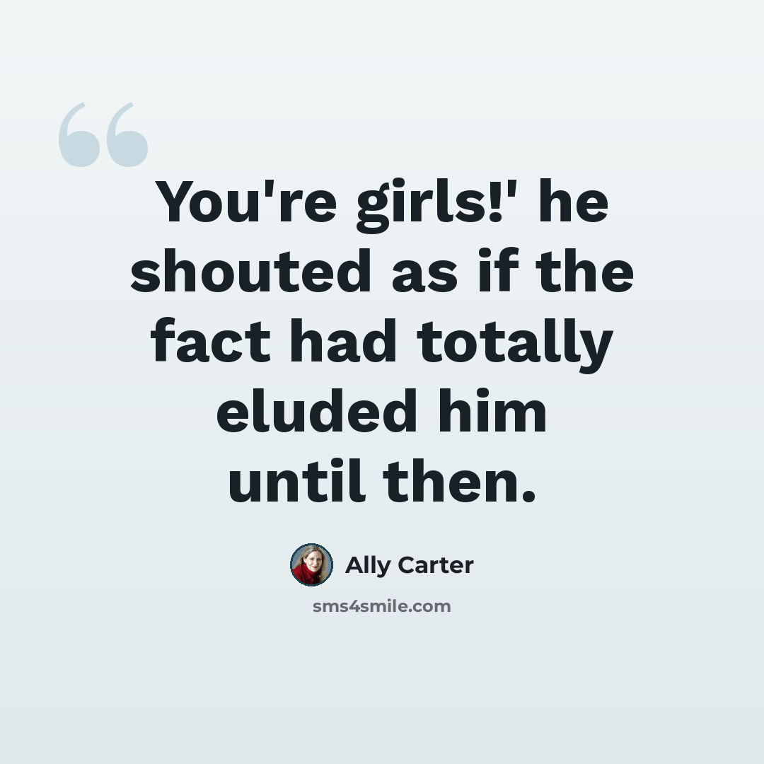“You're girls!' he shouted as if the fact had totally eluded him until then.” quote by Ally Carter