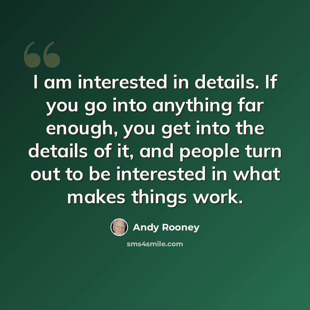 “I am interested in details. If you go into anything far enough, you get into the details of it, and people turn out to be interested in what makes things work.” quote by Andy Rooney