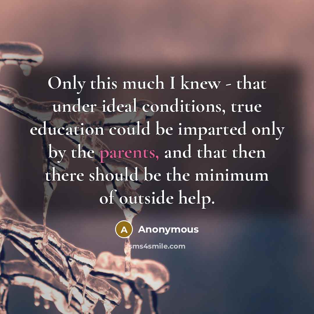 “Only this much I knew - that under ideal conditions, true education could be imparted only by the parents, and that then there should be the minimum of outside help.” quote by Anonymous
