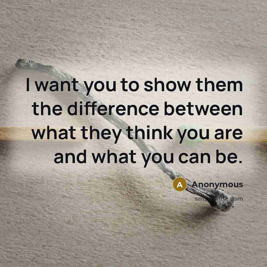 “I want you to show them the difference between what they think you are and what you can be.” quote by Anonymous