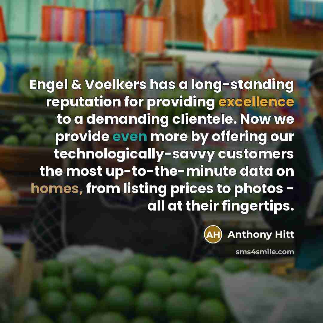 “Engel & Voelkers has a long-standing reputation for providing excellence to a demanding clientele. Now we provide even more by offering our technologically-savvy customers the most up-to-the-minute data on homes, from listing prices to photos - all at their fingertips.” quote by Anthony Hitt