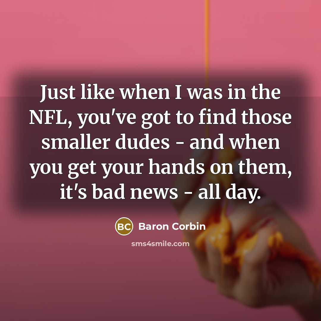 “Just like when I was in the NFL, you've got to find those smaller dudes - and when you get your hands on them, it's bad news - all day.” quote by Baron Corbin
