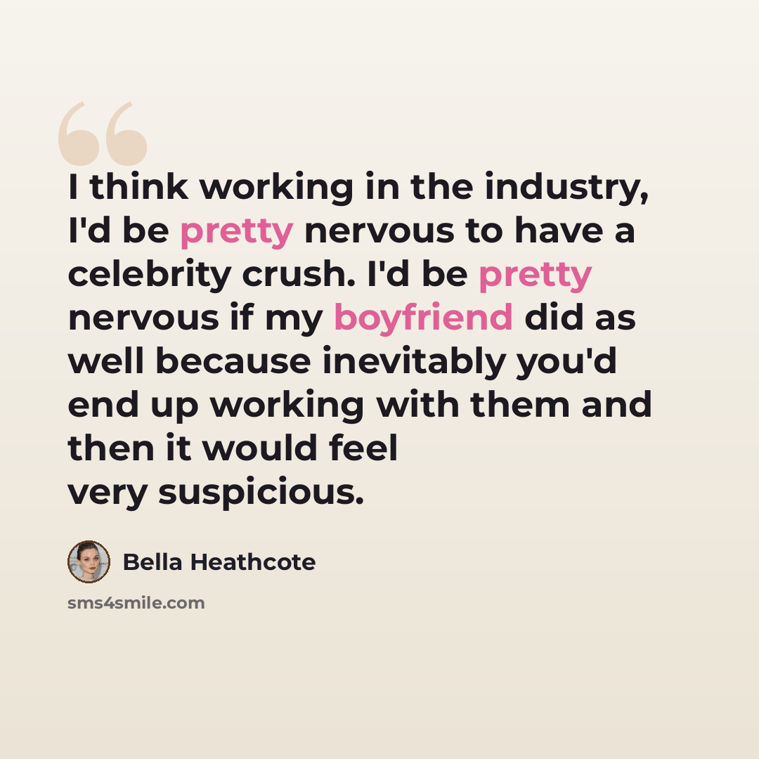 “I think working in the industry, I'd be pretty nervous to have a celebrity crush. I'd be pretty nervous if my boyfriend did as well because inevitably you'd end up working with them and then it would feel very suspicious.” quote by Bella Heathcote