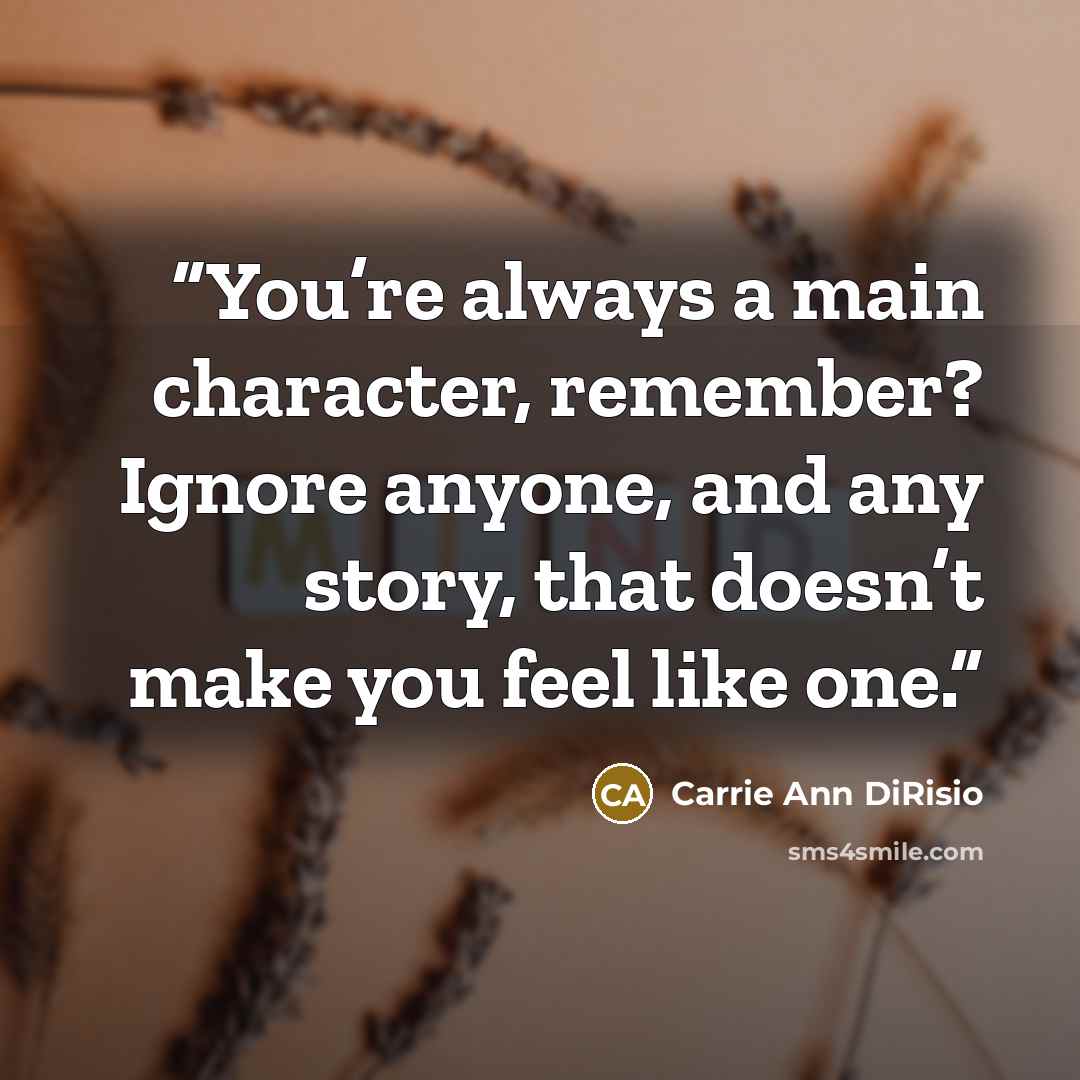 “You’re always a main character, remember? Ignore anyone, and any story, that doesn’t make you feel like one.” quote by Carrie Ann DiRisio