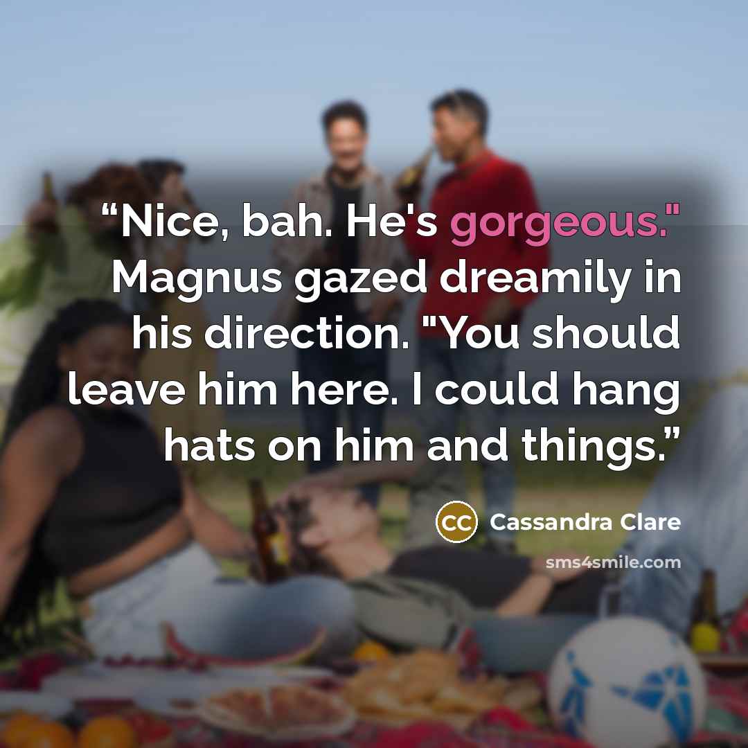 “Nice, bah. He's gorgeous." Magnus gazed dreamily in his direction. "You should leave him here. I could hang hats on him and things.” quote by Cassandra Clare