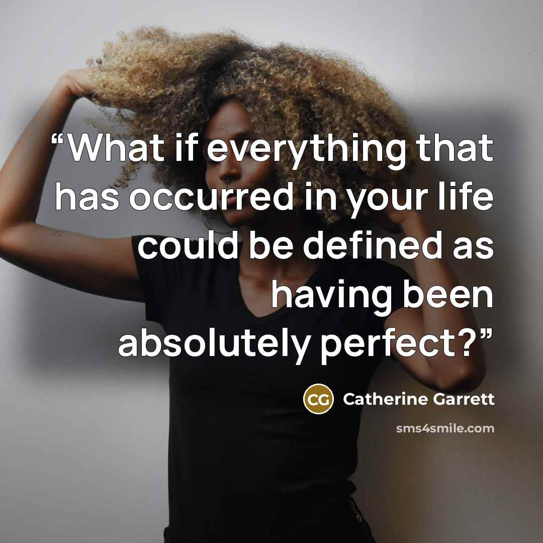 “What if everything that has occurred in your life could be defined as having been absolutely perfect?” quote by Catherine Garrett