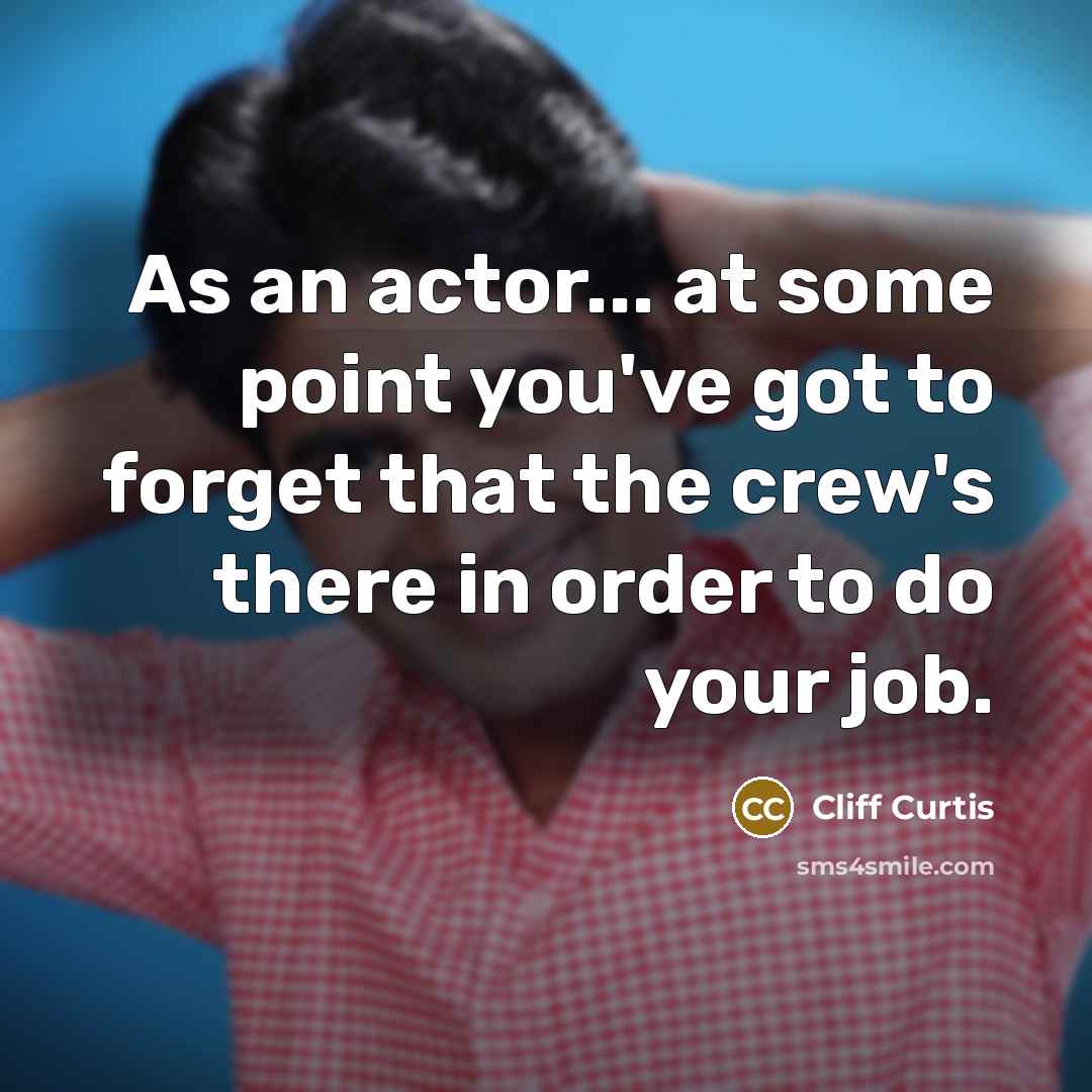 “As an actor... at some point you've got to forget that the crew's there in order to do your job.” quote by Cliff Curtis